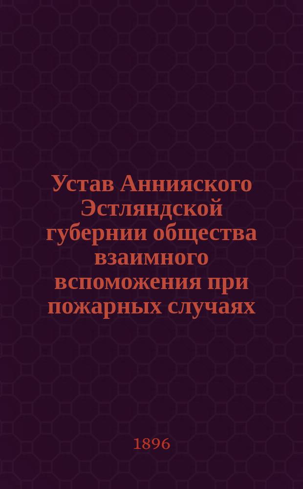 Устав Аннияского Эстляндской губернии общества взаимного вспоможения при пожарных случаях : Утв. ... 4 ноября 1895 г.