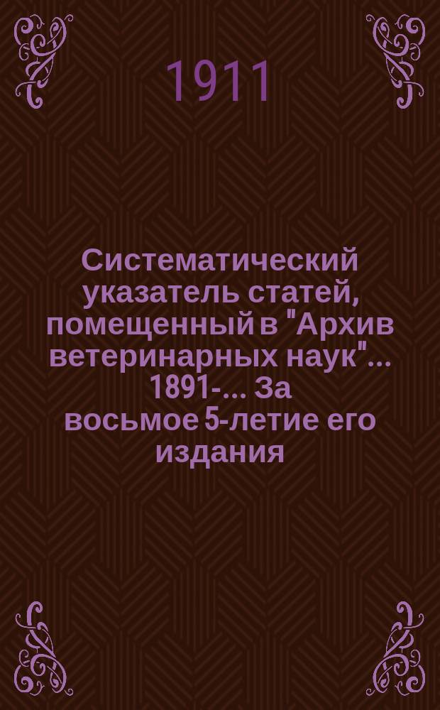 Систематический указатель статей, помещенный в "Архив ветеринарных наук" ... 1891-. ... За восьмое 5-летие его издания