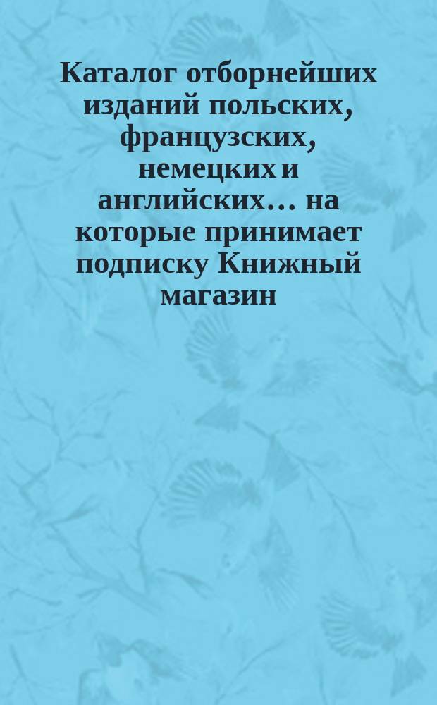 Каталог отборнейших изданий польских, французских, немецких и английских ... на которые принимает подписку Книжный магазин, Склад нот и рисунков М. Арцта в Варшаве. ... на 1897 год