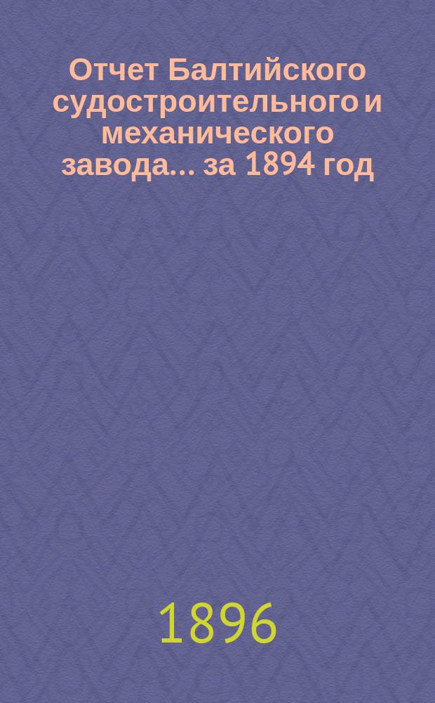 Отчет Балтийского судостроительного и механического завода... ... за 1894 год
