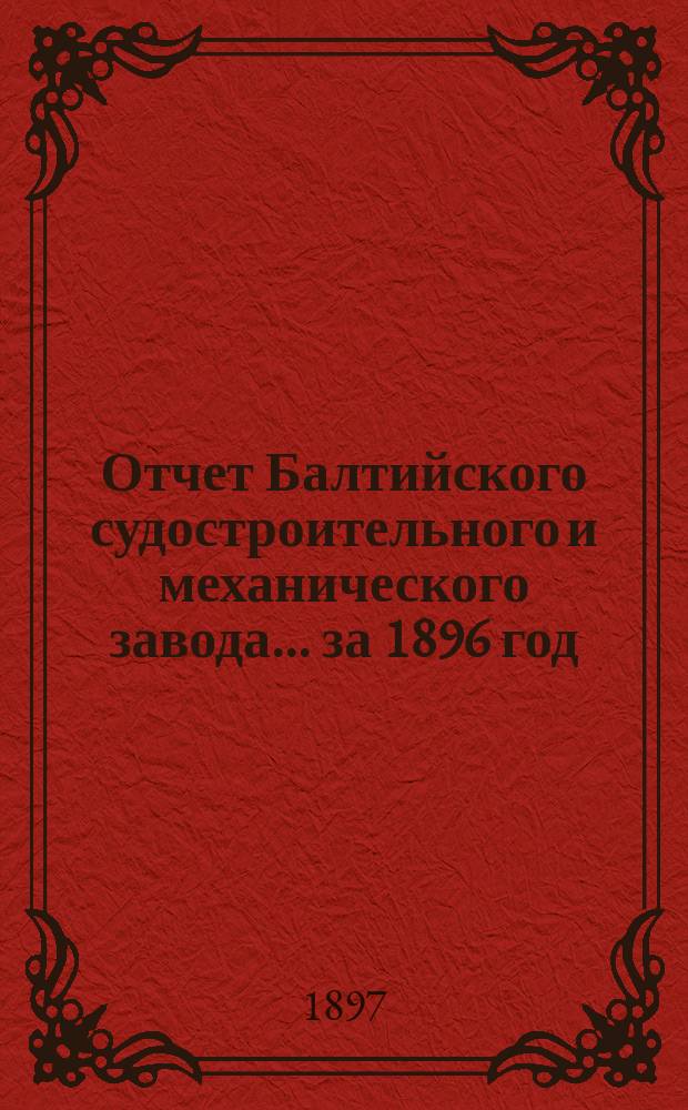 Отчет Балтийского судостроительного и механического завода... ... за 1896 год