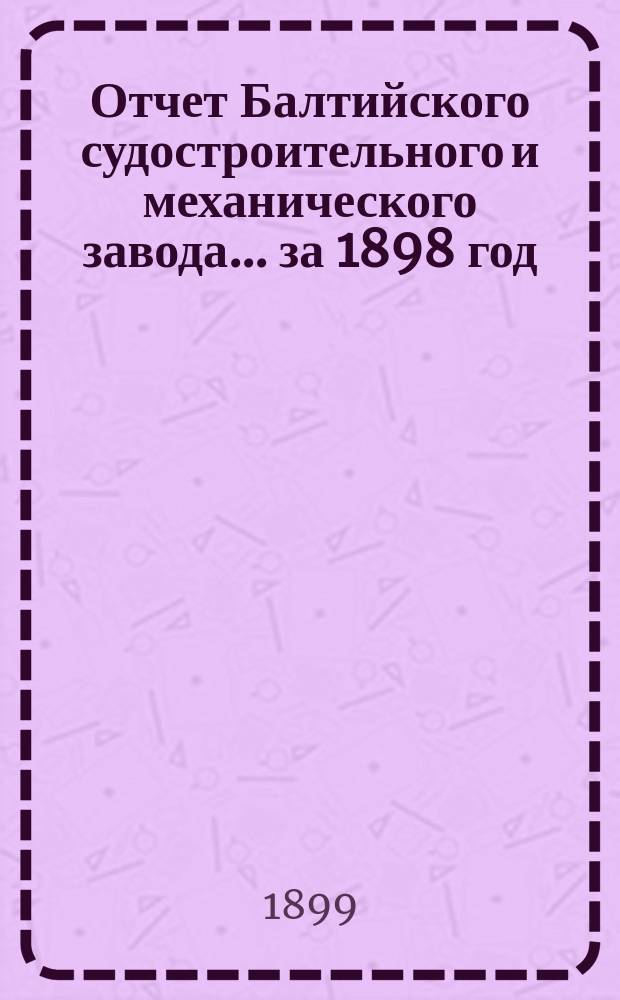 Отчет Балтийского судостроительного и механического завода... ... за 1898 год