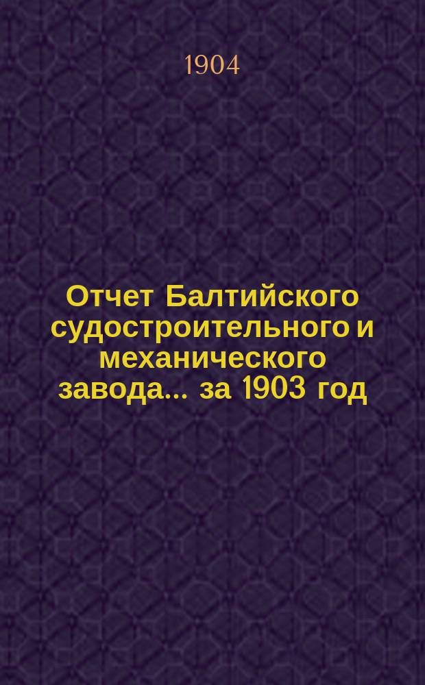 Отчет Балтийского судостроительного и механического завода... ... за 1903 год