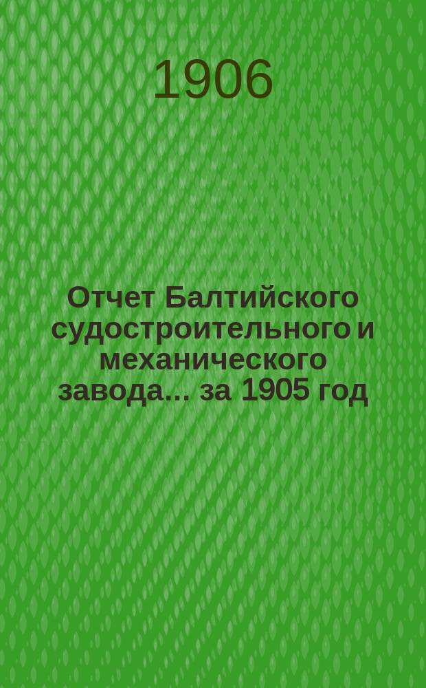 Отчет Балтийского судостроительного и механического завода... ... за 1905 год