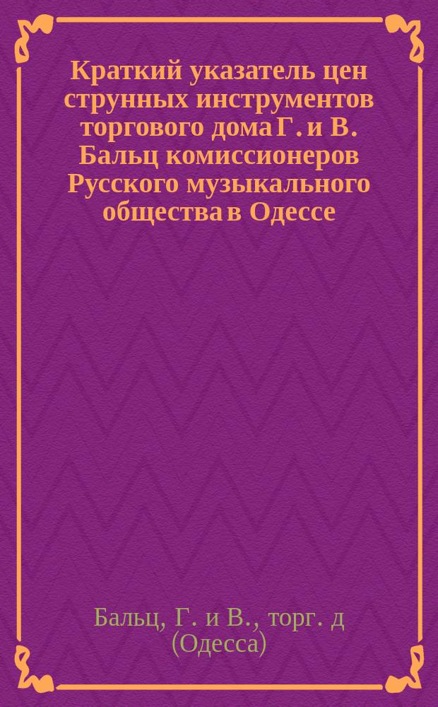 Краткий указатель цен струнных инструментов торгового дома Г. и В. Бальц комиссионеров Русского музыкального общества в Одессе...