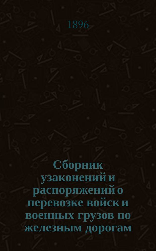 Сборник узаконений и распоряжений о перевозке войск и военных грузов по железным дорогам
