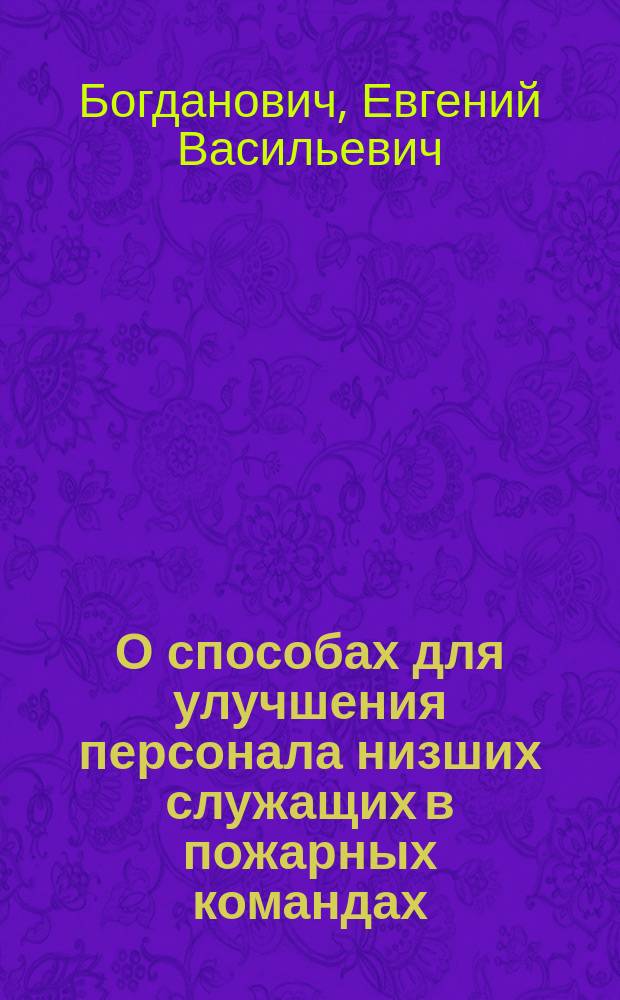 О способах для улучшения персонала низших служащих в пожарных командах : Доклад почетного члена I-го съезда Соединенного рос. пожарного общества Е.В. Богдановича