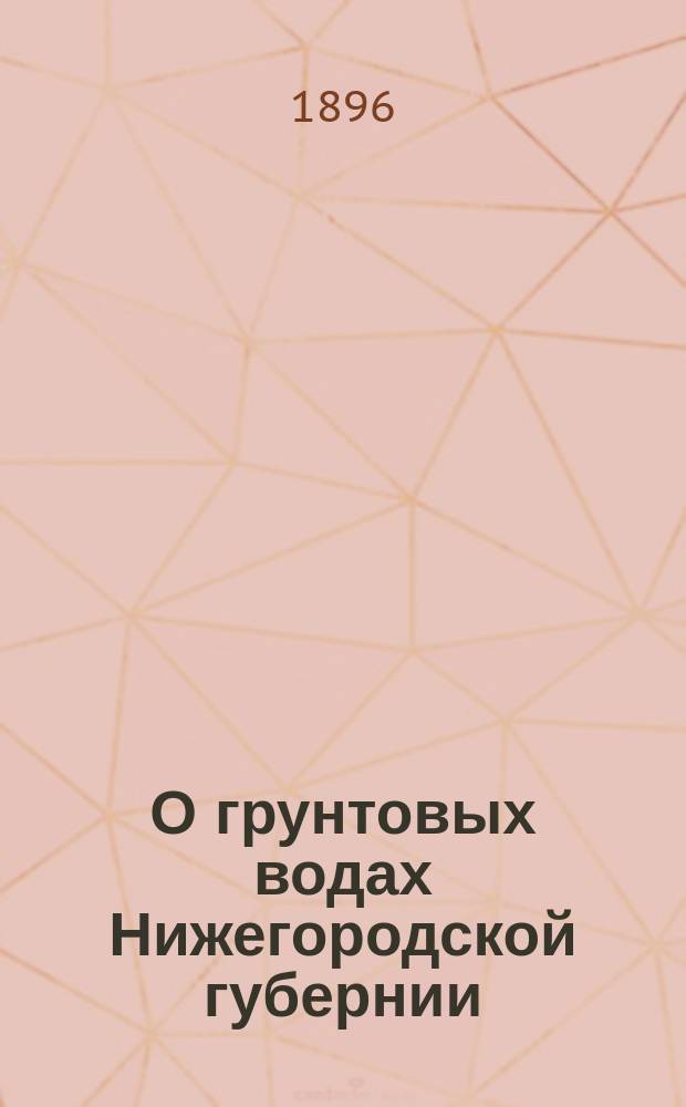 О грунтовых водах Нижегородской губернии : Доложено в заседании Почвенной комис. 19 февр. 1896 г