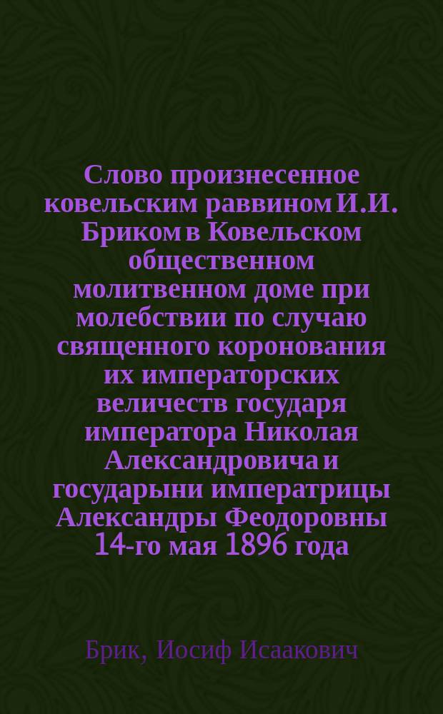 Слово произнесенное ковельским раввином И.И. Бриком в Ковельском общественном молитвенном доме при молебствии по случаю священного коронования их императорских величеств государя императора Николая Александровича и государыни императрицы Александры Феодоровны 14-го мая 1896 года