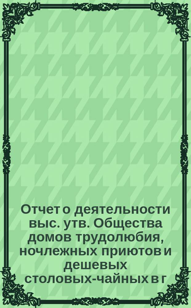 Отчет о деятельности выс. утв. Общества домов трудолюбия, ночлежных приютов и дешевых столовых-чайных в г. Варшаве... за 1913 год