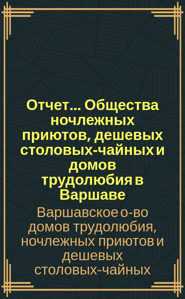Отчет... Общества ночлежных приютов, дешевых столовых-чайных и домов трудолюбия в Варшаве...