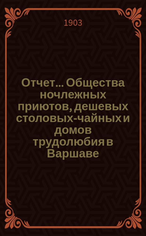 Отчет... Общества ночлежных приютов, дешевых столовых-чайных и домов трудолюбия в Варшаве... ... за время с 20 декабря 1901 по 20 декабря 1902 г.