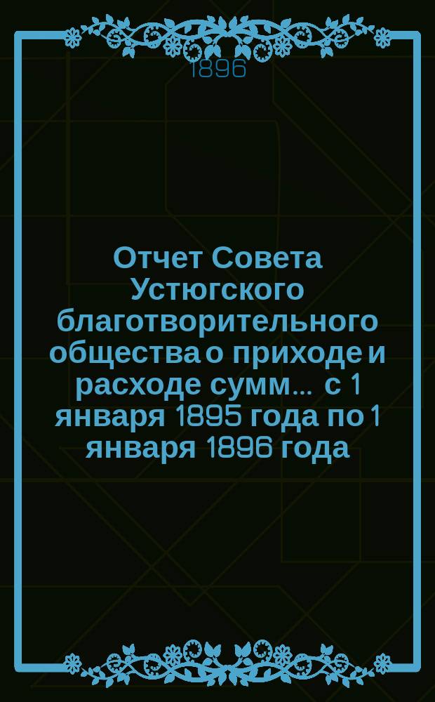 Отчет Совета Устюгского благотворительного общества о приходе и расходе сумм. ... с 1 января 1895 года по 1 января 1896 года