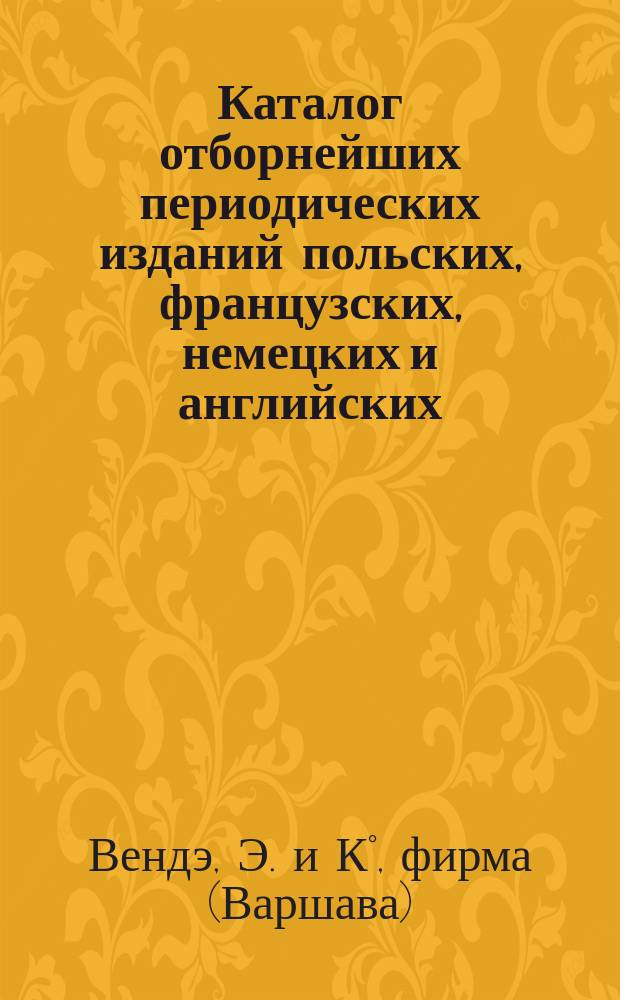 Каталог отборнейших периодических изданий польских, французских, немецких и английских..., на которые принимает подписку Книжный магазин и Склад нот под фирмою Э. Венда и К° в Варшаве