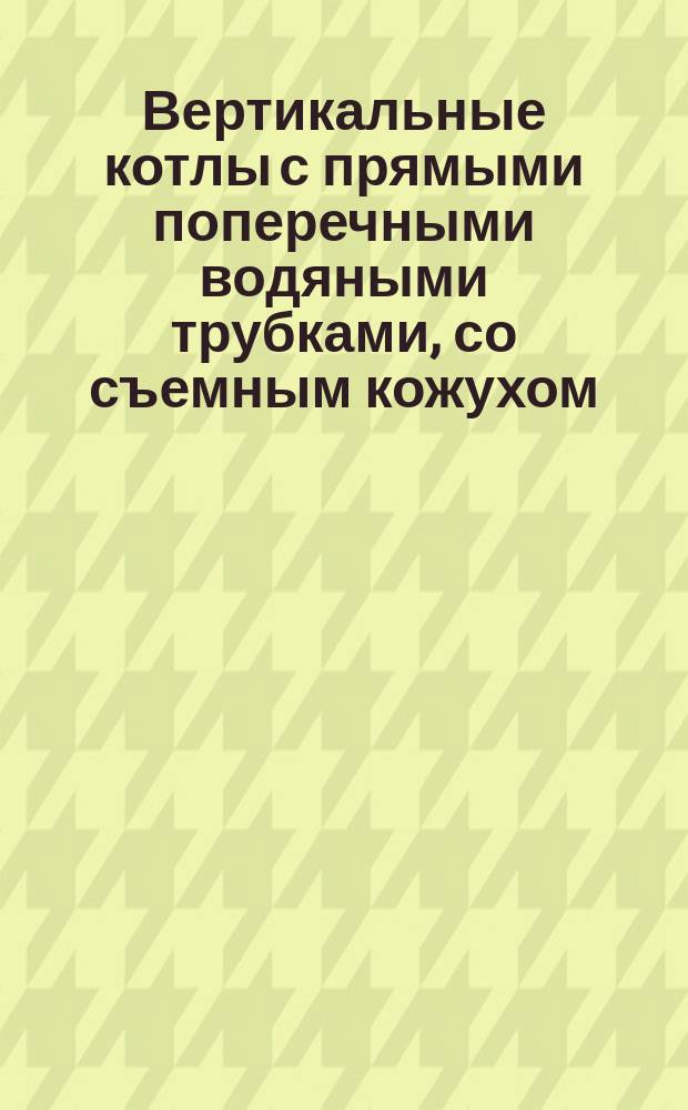 Вертикальные котлы с прямыми поперечными водяными трубками, со съемным кожухом : Каталог № 4