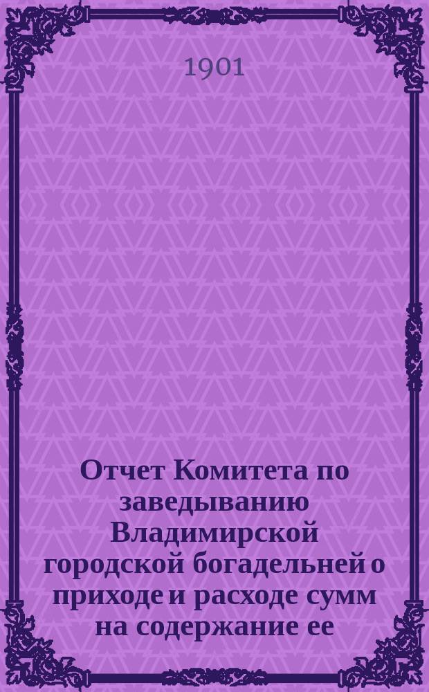 Отчет Комитета по заведыванию Владимирской городской богадельней о приходе и расходе сумм на содержание ее. ... за 1900 год