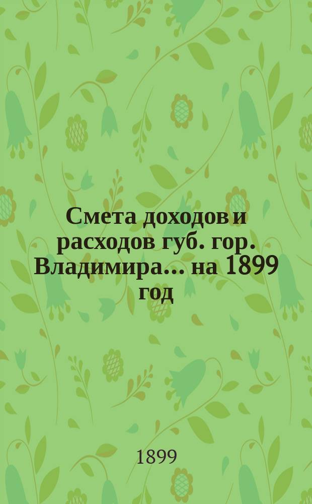 Смета доходов и расходов губ. гор. Владимира... на 1899 год : Дополнительная смета|... на 1899 год