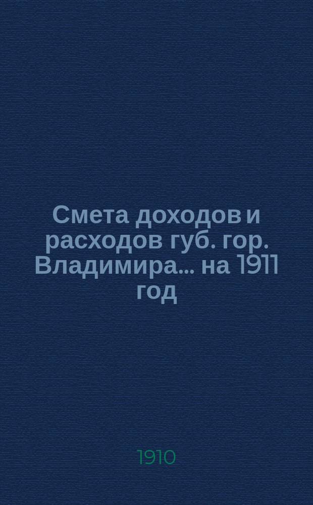 Смета доходов и расходов губ. гор. Владимира... на 1911 год