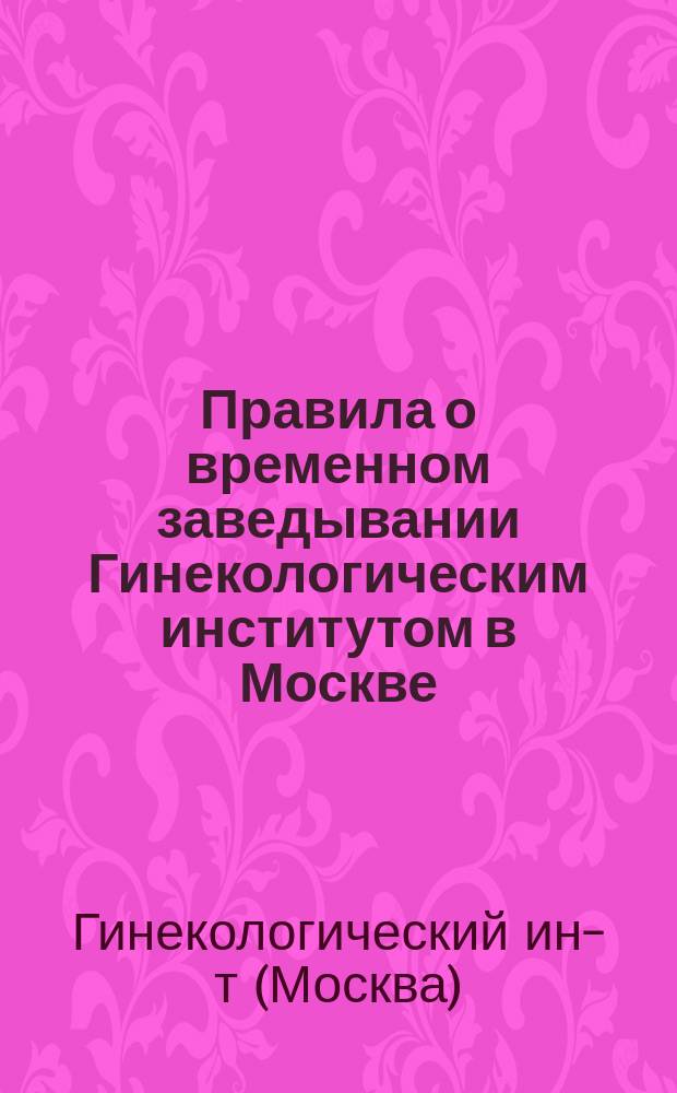 Правила о временном заведывании Гинекологическим институтом в Москве : Утв. министром народного просвещения 8 окт. 1895 г.