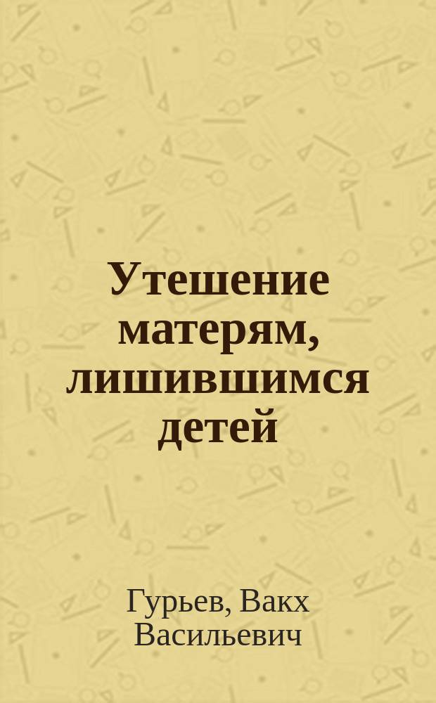 Утешение матерям, лишившимся детей : Из кн. Четии-Минеи в поучениях свящ. В. Гурьева, издан. Афон. Пантелейм. мон