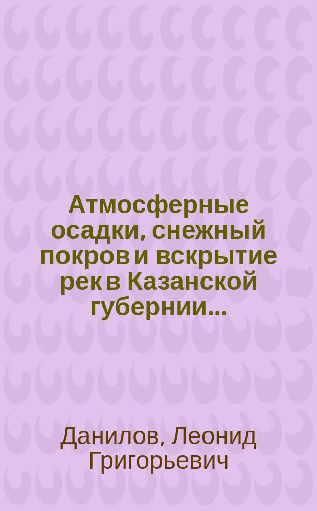 [Атмосферные осадки, снежный покров и вскрытие рек в Казанской губернии...]