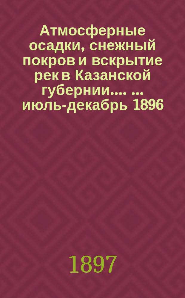 [Атмосферные осадки, снежный покров и вскрытие рек в Казанской губернии...]. [... июль-декабрь 1896]