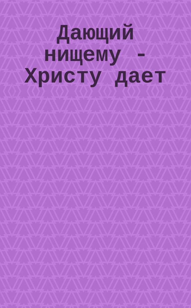 Дающий нищему - Христу дает: (Пролог 4 сент.); Рука дающего не оскудеет: (Заимствовано из Пролога на 8-е число октября месяца); Христос во образе нищего: (Заимствовано из Пролога на 18-е число октября месяца)
