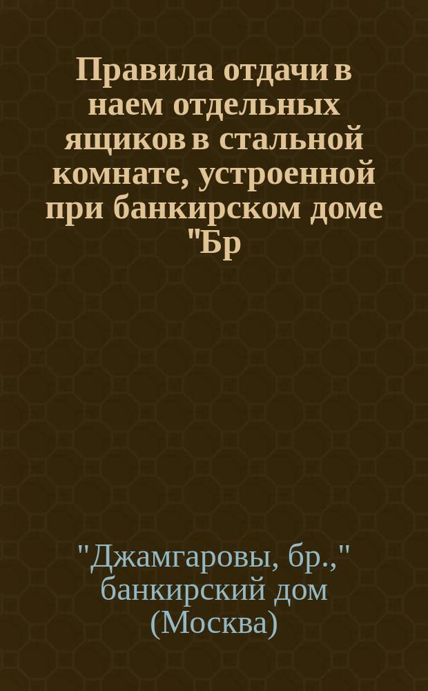 Правила отдачи в наем отдельных ящиков в стальной комнате, устроенной при банкирском доме "Бр. Джамгаровы" фирмой С.И. Арнгейм в Берлине