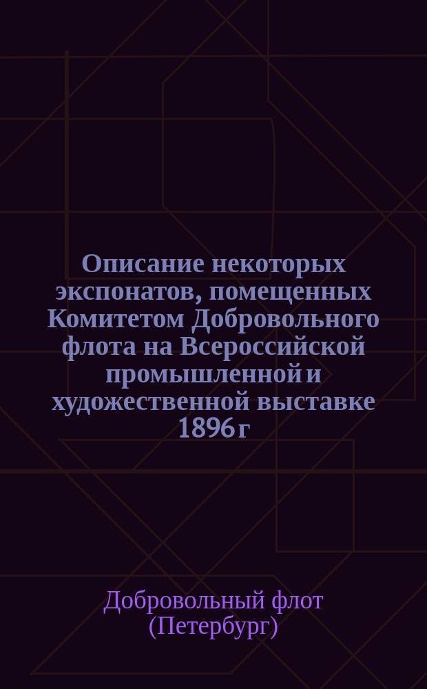 Описание некоторых экспонатов, помещенных Комитетом Добровольного флота на Всероссийской промышленной и художественной выставке 1896 г. в Нижнем Новгороде
