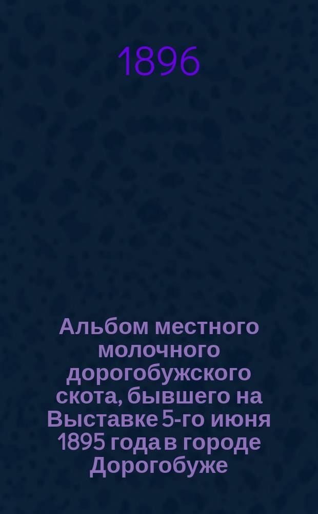 Альбом местного молочного дорогобужского скота, бывшего на Выставке 5-го июня 1895 года в городе Дорогобуже, Смоленской губернии