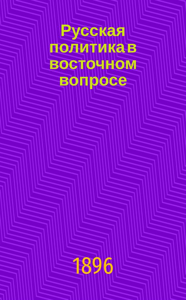 [Русская политика в восточном вопросе : (Ее история в XVI-XIX веках, критич. оценка и будущие задачи) : Историко-юрид. очерки Сергея Жигарева. Ч. 1-