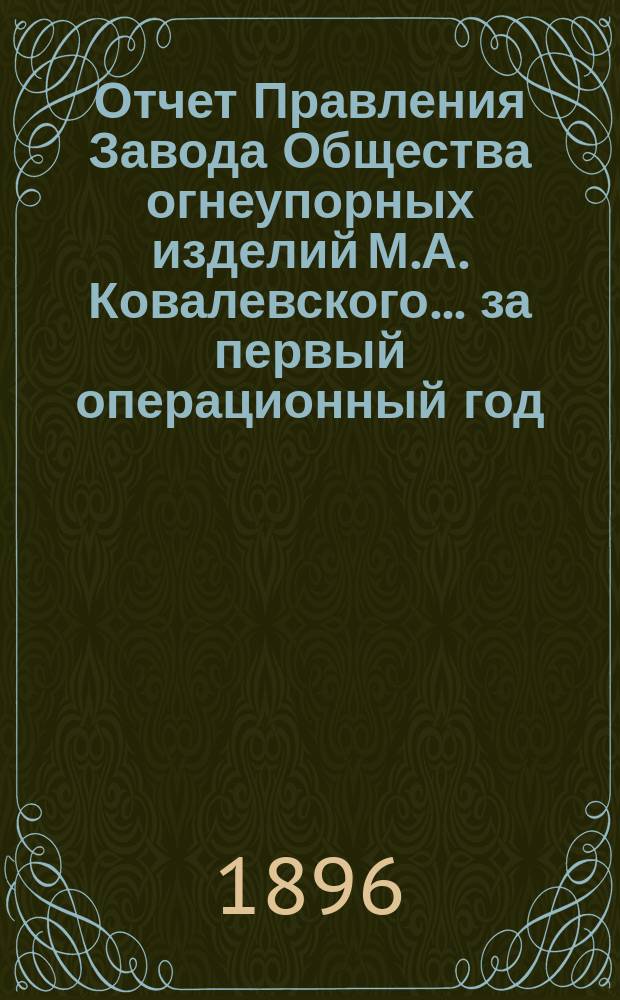Отчет Правления Завода Общества огнеупорных изделий М.А. Ковалевского... ... за первый операционный год, т. е. по 1 июля 1896 года