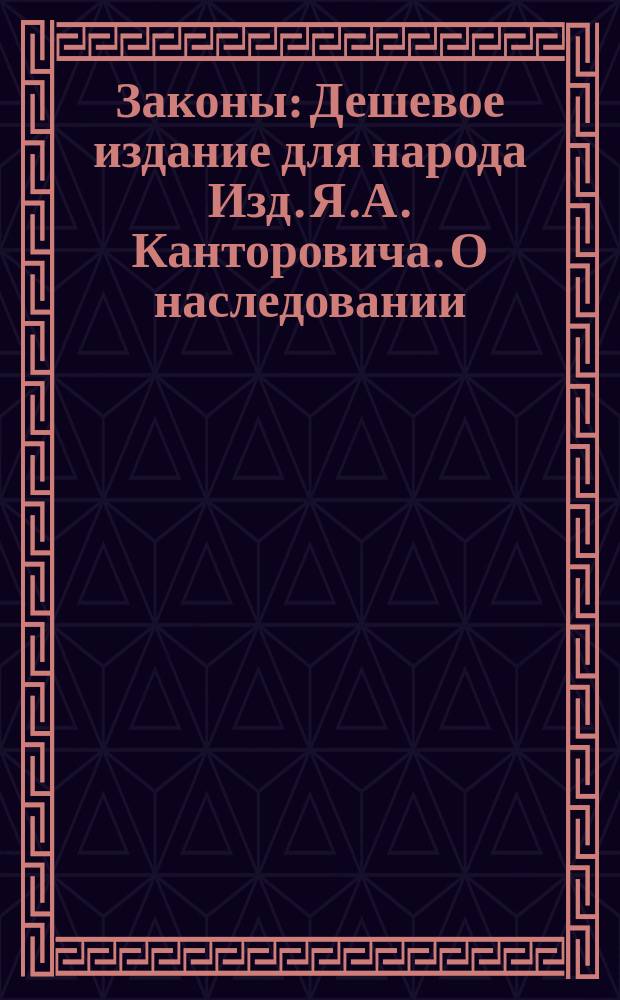 Законы : Дешевое издание для народа Изд. Я.А. Канторовича. О наследовании : О наследовании