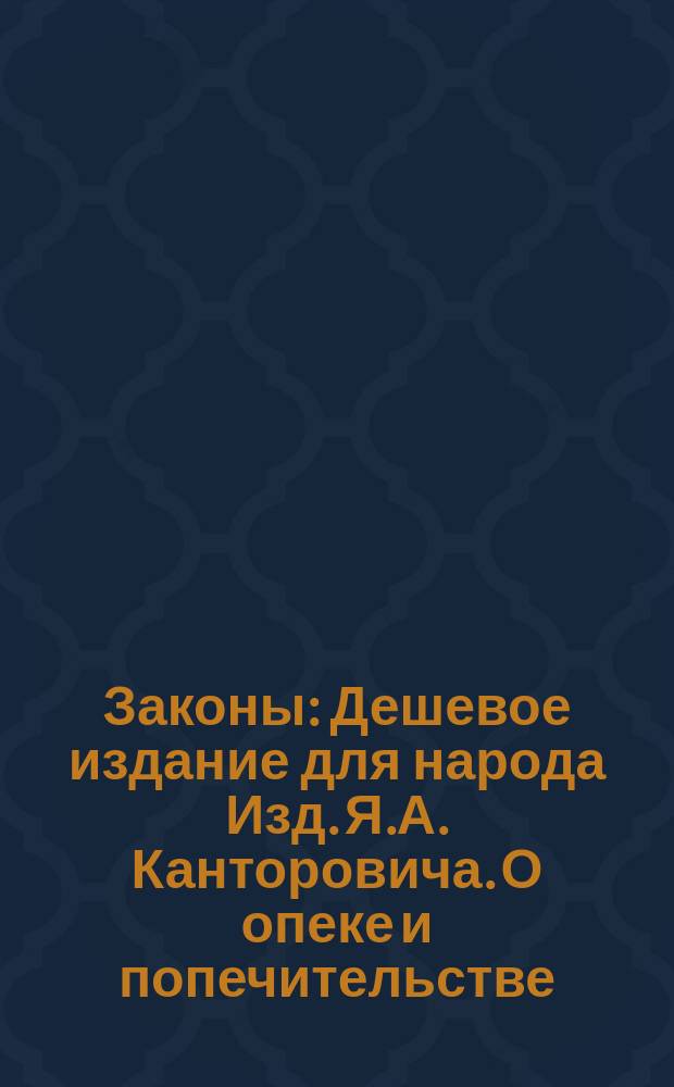 Законы : Дешевое издание для народа Изд. Я.А. Канторовича. О опеке и попечительстве : О опеке и попечительстве