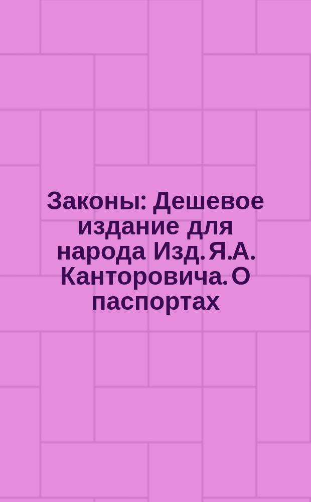 Законы : Дешевое издание для народа Изд. Я.А. Канторовича. О паспортах : О паспортах