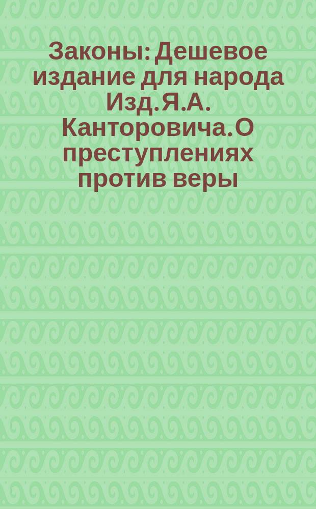 Законы : Дешевое издание для народа Изд. Я.А. Канторовича. О преступлениях против веры : О преступлениях против веры