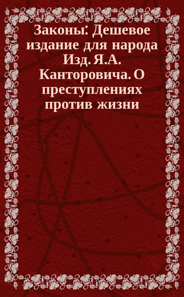Законы : Дешевое издание для народа Изд. Я.А. Канторовича. О преступлениях против жизни, здравия, свободы и чести частных лиц : О преступлениях против жизни, здравия, свободы и чести частных лиц