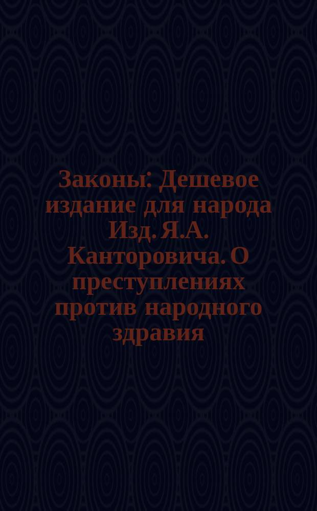 Законы : Дешевое издание для народа Изд. Я.А. Канторовича. О преступлениях против народного здравия : О преступлениях против народного здравия