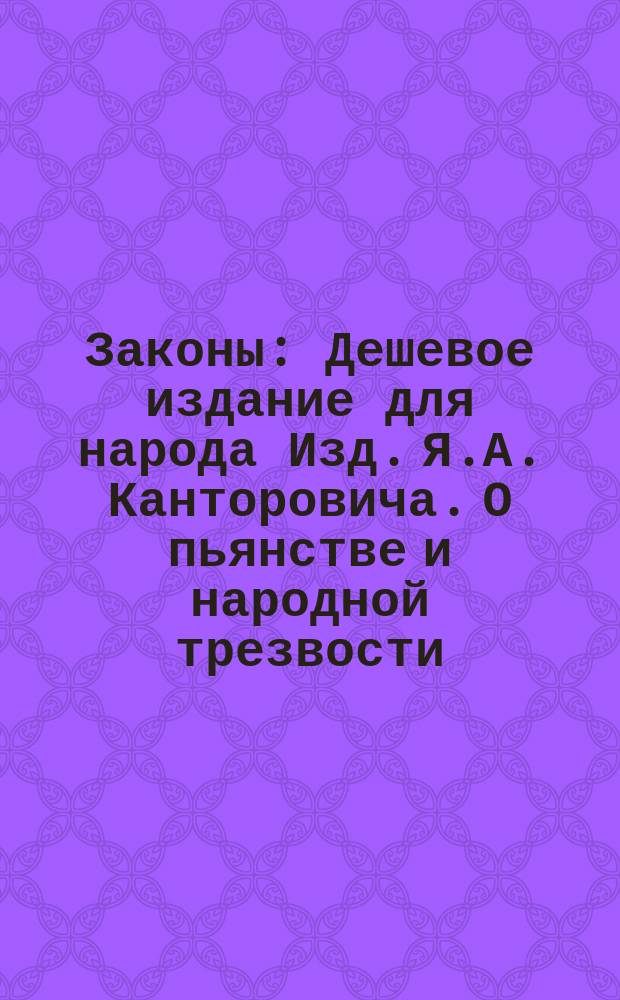 Законы : Дешевое издание для народа Изд. Я.А. Канторовича. О пьянстве и народной трезвости : О пьянстве и народной трезвости