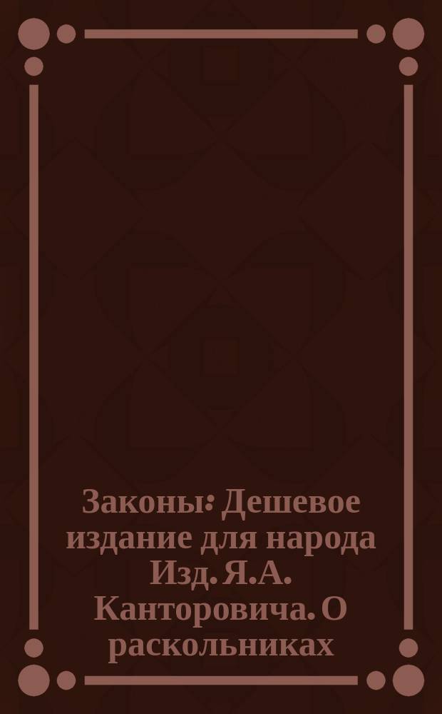 Законы : Дешевое издание для народа Изд. Я.А. Канторовича. О раскольниках : О раскольниках