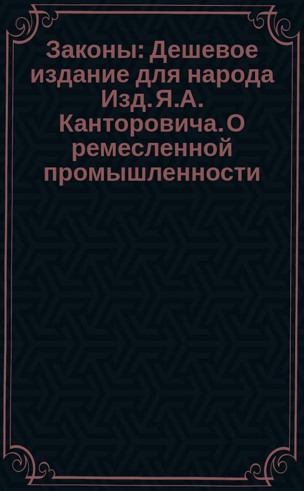 Законы : Дешевое издание для народа Изд. Я.А. Канторовича. О ремесленной промышленности : О ремесленной промышленности