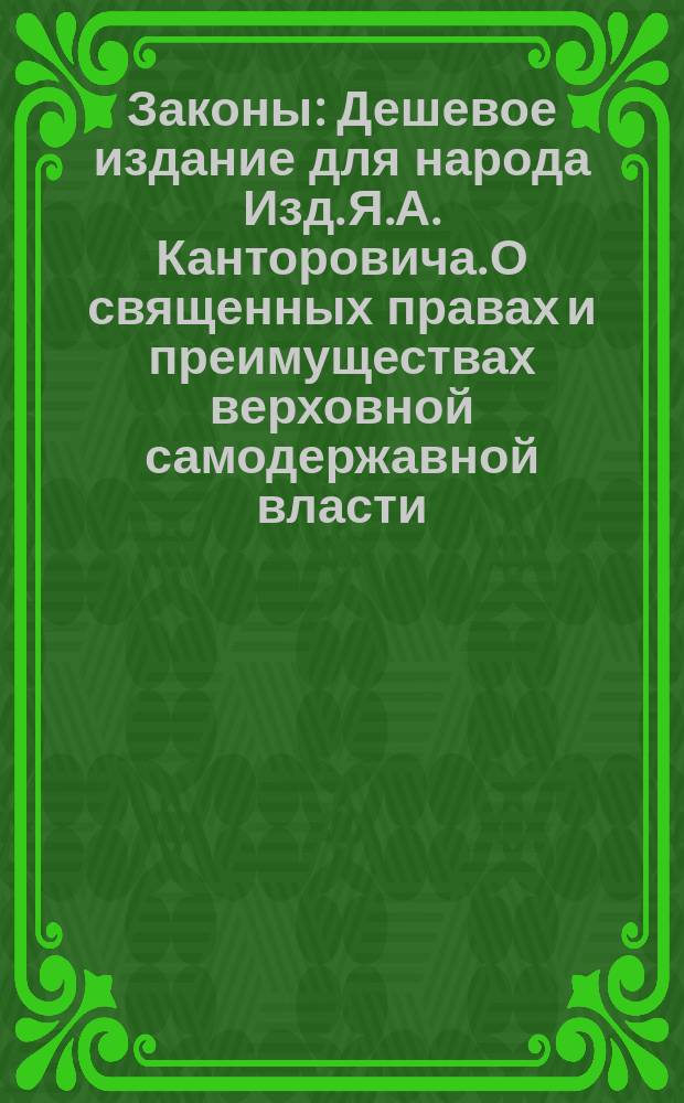 Законы : Дешевое издание для народа Изд. Я.А. Канторовича. О священных правах и преимуществах верховной самодержавной власти : О священных правах и преимуществах верховной самодержавной власти