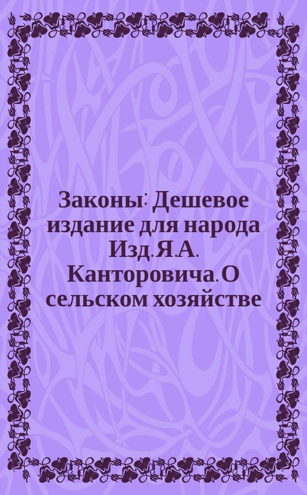 Законы : Дешевое издание для народа Изд. Я.А. Канторовича. О сельском хозяйстве : О сельском хозяйстве