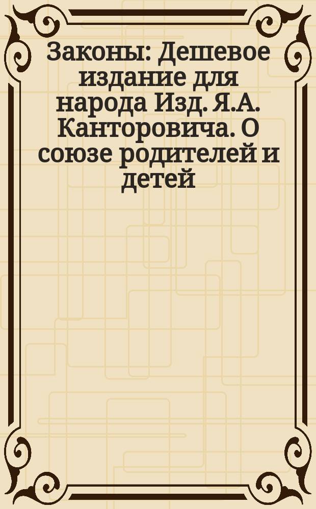 Законы : Дешевое издание для народа Изд. Я.А. Канторовича. О союзе родителей и детей : О союзе родителей и детей