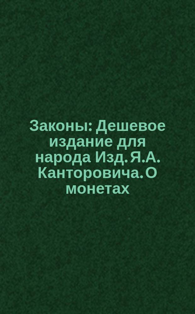 Законы : Дешевое издание для народа Изд. Я.А. Канторовича. О монетах : О монетах