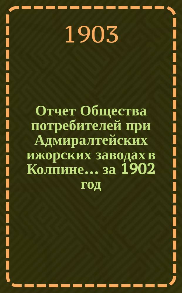 Отчет Общества потребителей при Адмиралтейских ижорских заводах в Колпине. ... за 1902 год