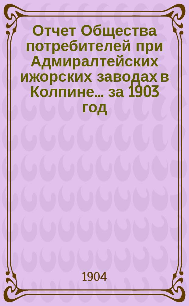 Отчет Общества потребителей при Адмиралтейских ижорских заводах в Колпине. ... за 1903 год