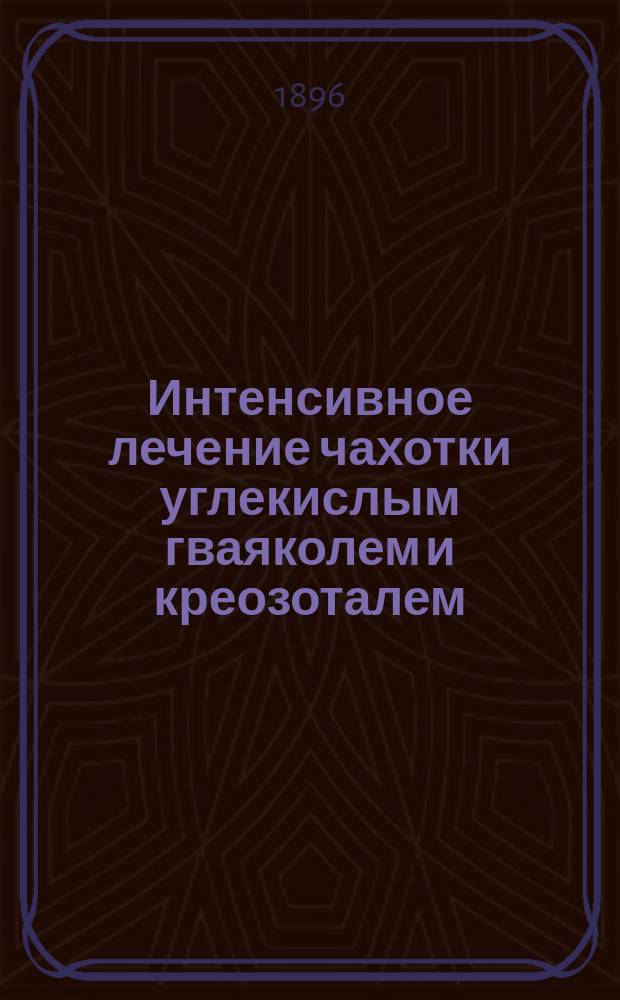 Интенсивное лечение чахотки углекислым гваяколем и креозоталем : Выдержки из новейшей мед. литературы