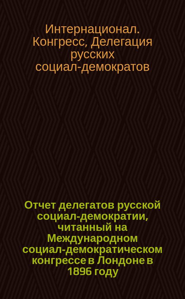 Отчет делегатов русской социал-демократии, читанный на Международном социал-демократическом конгрессе в Лондоне в 1896 году