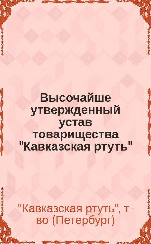 Высочайше утвержденный устав товарищества "Кавказская ртуть" : Утв. 9 февр. 1896 г.